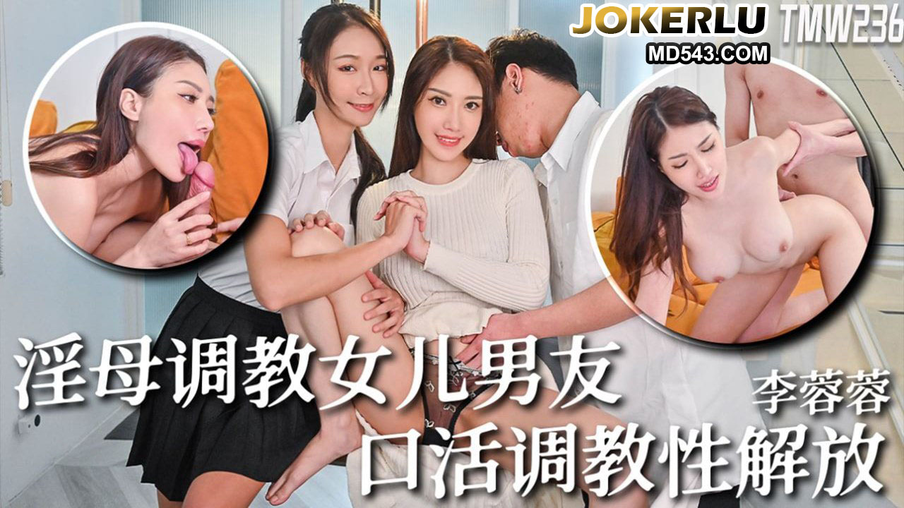 TMW236 Li Rongrong's slutty mother teaches her daughter's boyfriend oral sex and sexual liberation Tianmei Media